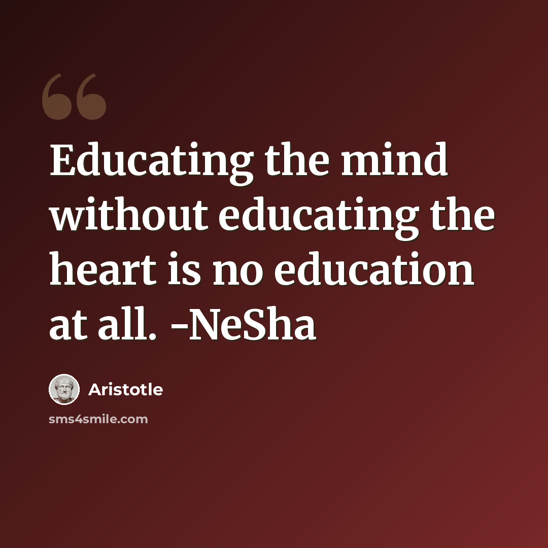 “Educating the mind without educating the heart is no education at all. -NeSha” quote by Aristotle