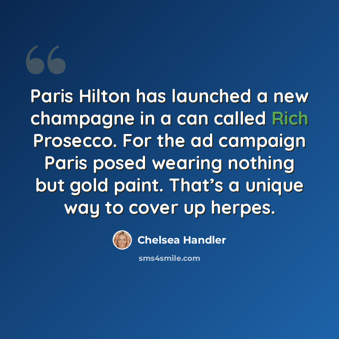 “Paris Hilton has launched a new champagne in a can called Rich Prosecco. For the ad campaign Paris posed wearing nothing but gold paint. That’s a unique way to cover up herpes.” quote by Chelsea Handler