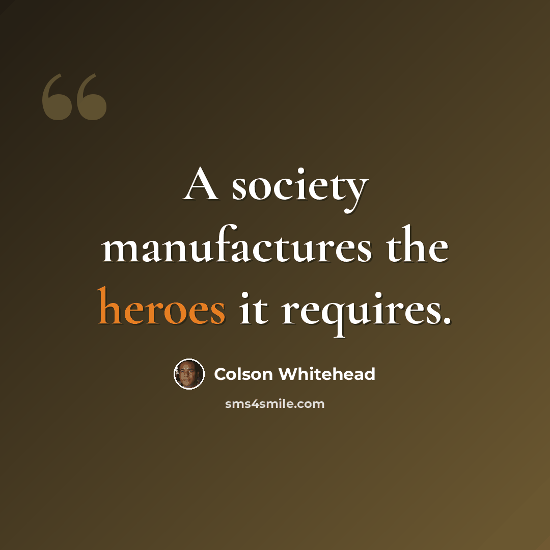 “A society manufactures the heroes it requires.” quote by Colson Whitehead