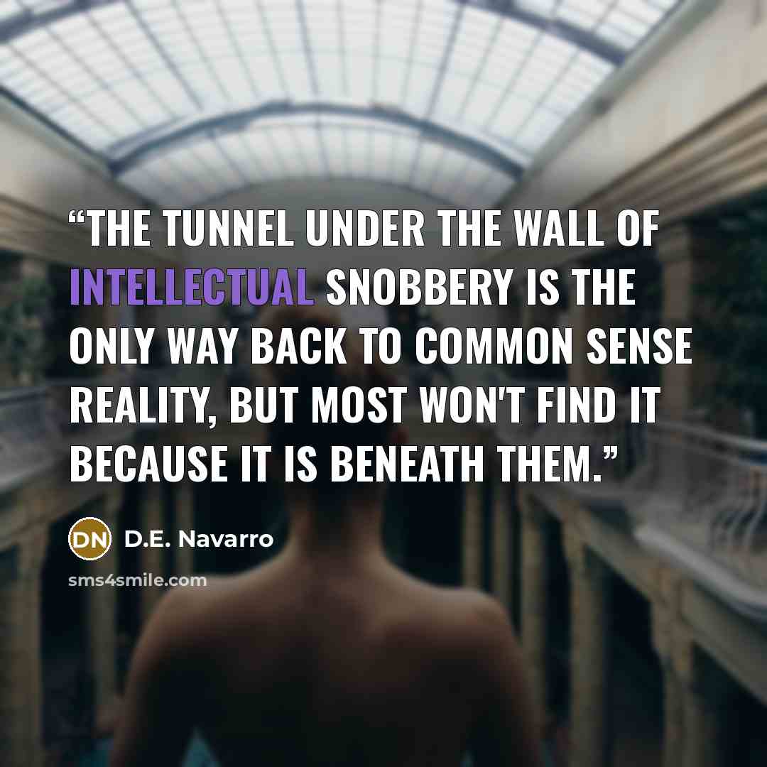 “The tunnel under the wall of intellectual snobbery is the only way back to common sense reality, but most won't find it because it is beneath them.” quote by D.E. Navarro
