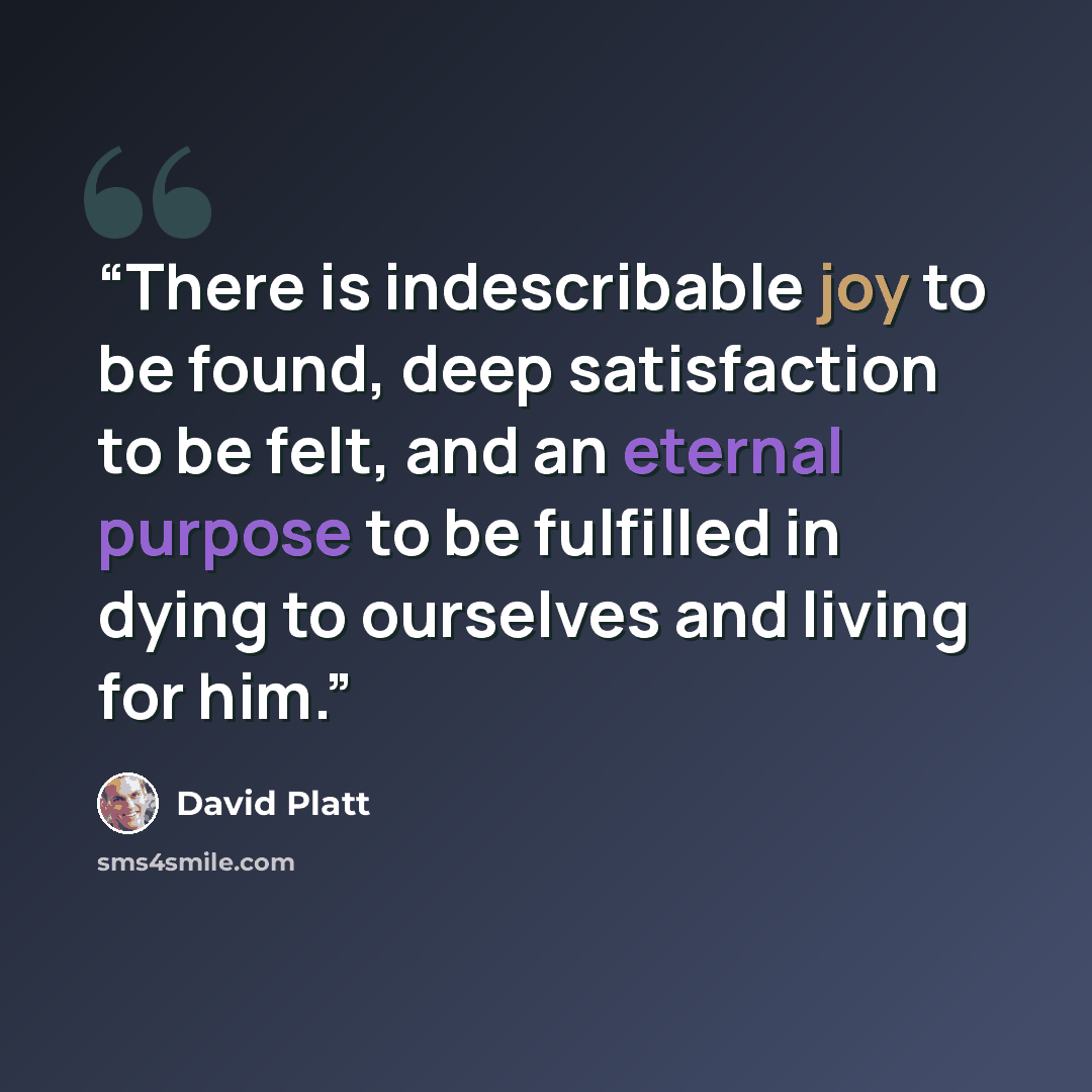 “There is indescribable joy to be found, deep satisfaction to be felt, and an eternal purpose to be fulfilled in dying to ourselves and living for him.” quote by David Platt