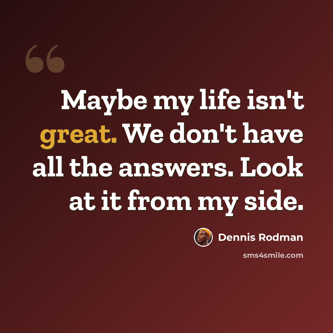 “Maybe my life isn't great. We don't have all the answers. Look at it from my side.” quote by Dennis Rodman