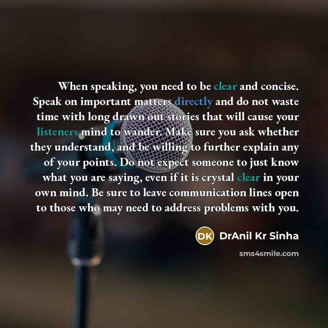“When speaking, you need to be clear and concise. Speak on important matters directly and do not waste time with long drawn out stories that will cause your listeners mind to wander. Make sure you ask whether they understand, and be willing to further explain any of your points. Do not expect…” quote by DrAnil Kr Sinha