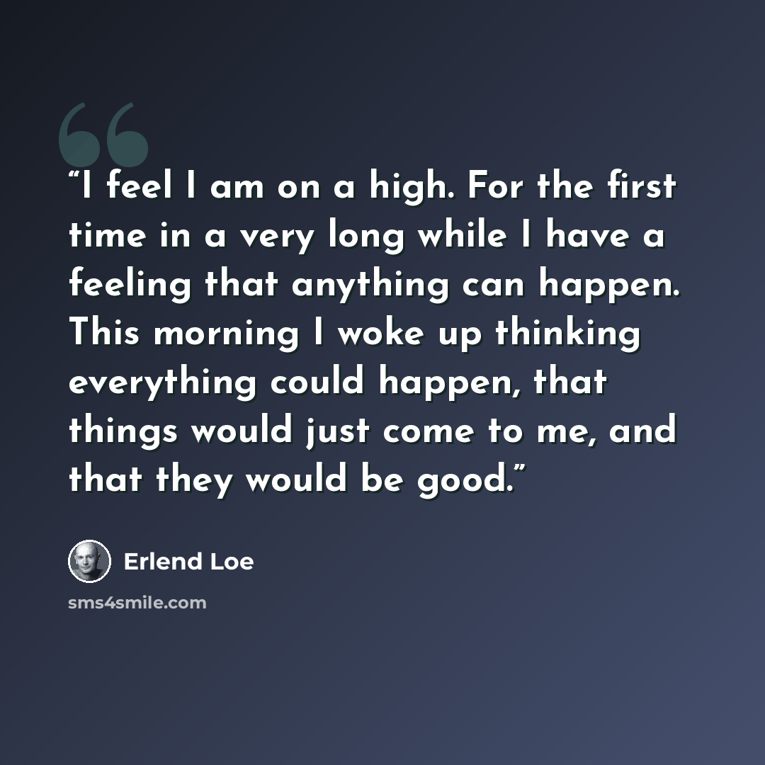 “I feel I am on a high. For the first time in a very long while I have a feeling that anything can happen. This morning I woke up thinking everything could happen, that things would just come to me, and that they would be good.” quote by Erlend Loe