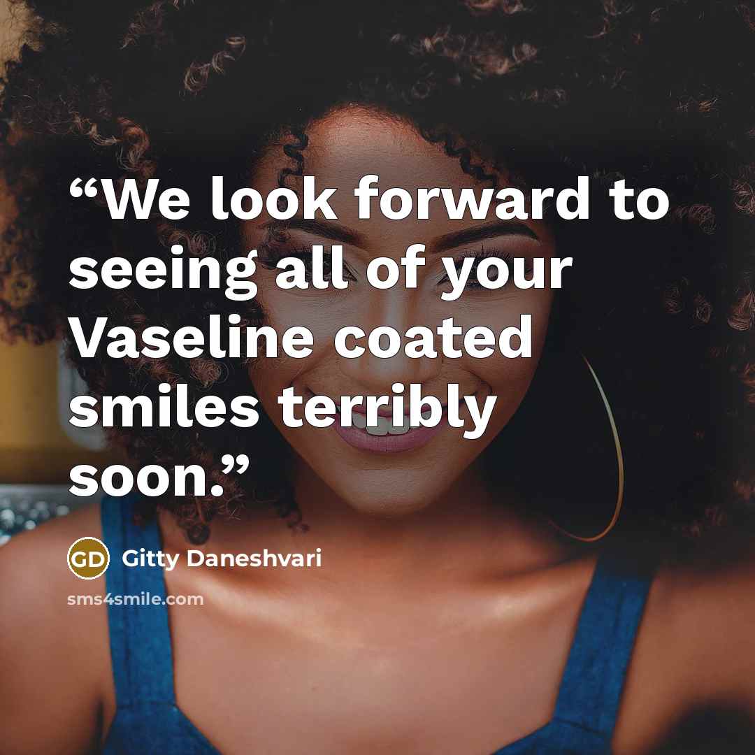 “We look forward to seeing all of your Vaseline coated smiles terribly soon.” quote by Gitty Daneshvari