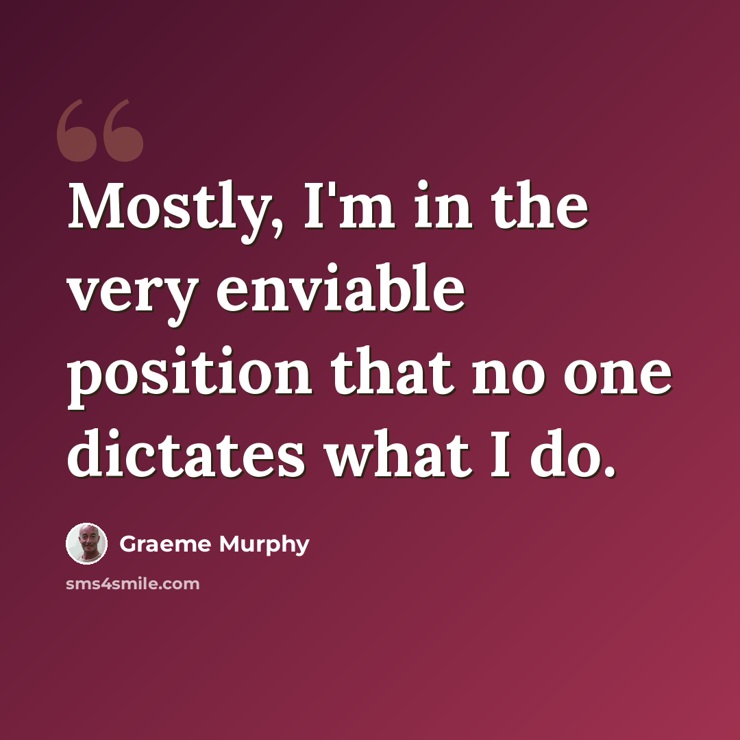 “Mostly, I'm in the very enviable position that no one dictates what I do.” quote by Graeme Murphy