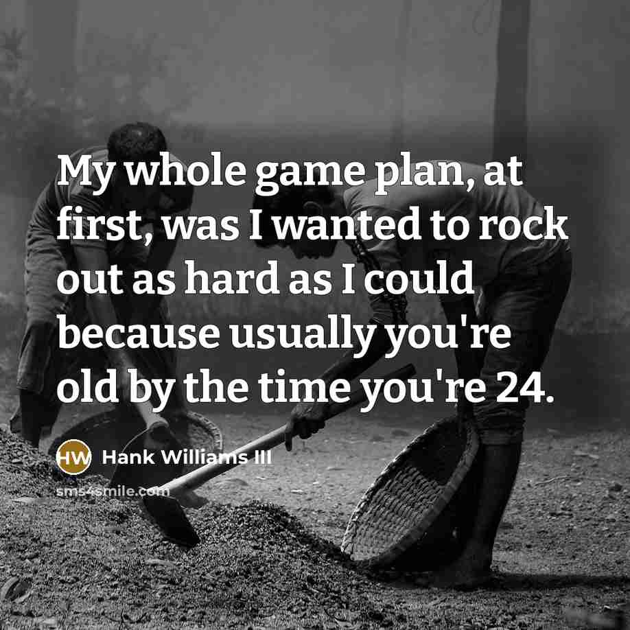 “My whole game plan, at first, was I wanted to rock out as hard as I could because usually you're old by the time you're 24.” quote by Hank Williams III
