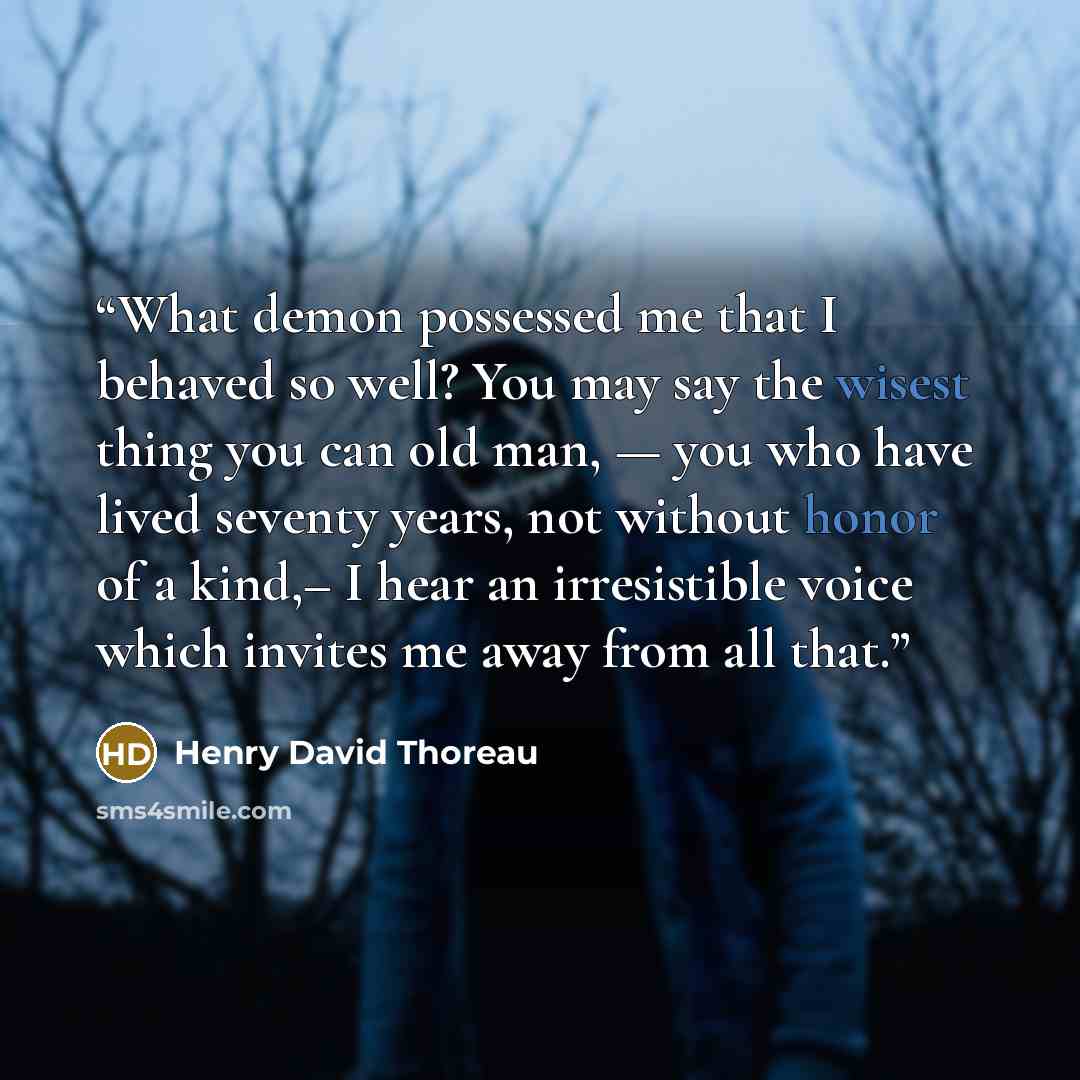 “What demon possessed me that I behaved so well? You may say the wisest thing you can old man, — you who have lived seventy years, not without honor of a kind,– I hear an irresistible voice which invites me away from all that.” quote by Henry David Thoreau