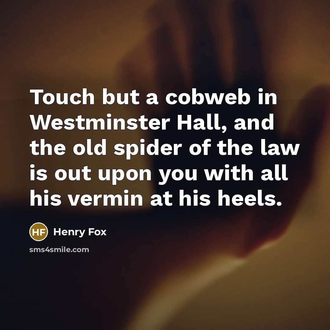 “Touch but a cobweb in Westminster Hall, and the old spider of the law is out upon you with all his vermin at his heels.” quote by Henry Fox