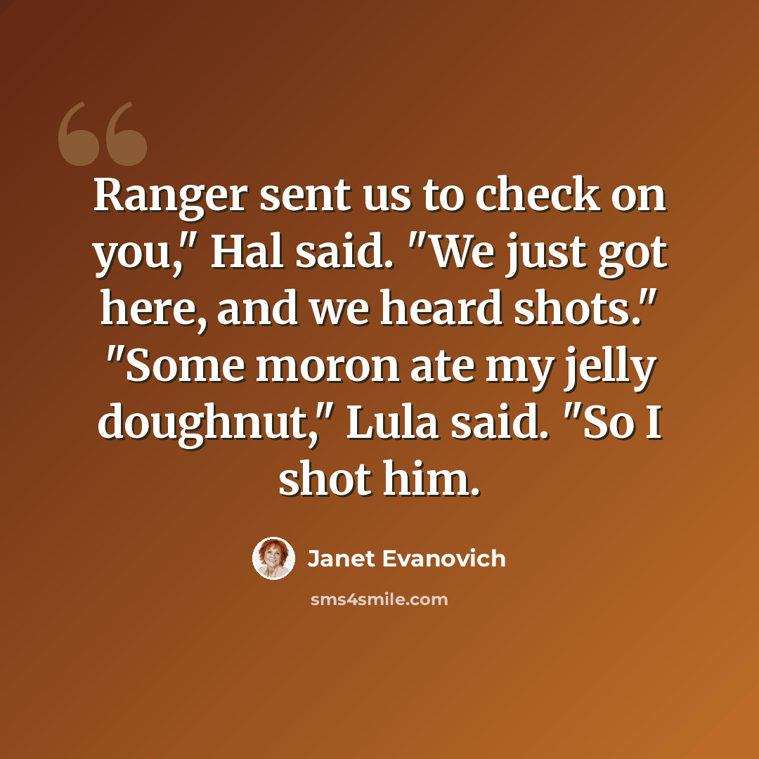 “Ranger sent us to check on you," Hal said. "We just got here, and we heard shots." "Some moron ate my jelly doughnut," Lula said. "So I shot him.” quote by Janet Evanovich
