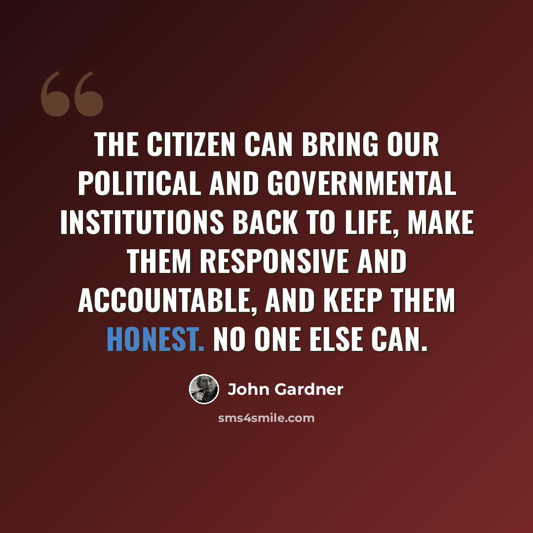 “The citizen can bring our political and governmental institutions back to life, make them responsive and accountable, and keep them honest. No one else can.” quote by John Gardner