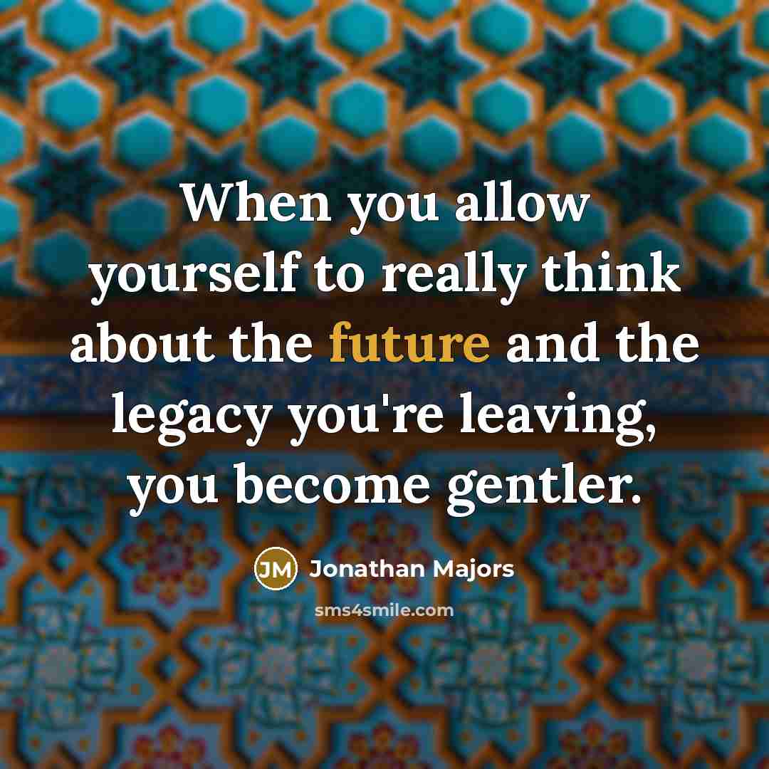 “When you allow yourself to really think about the future and the legacy you're leaving, you become gentler.” quote by Jonathan Majors