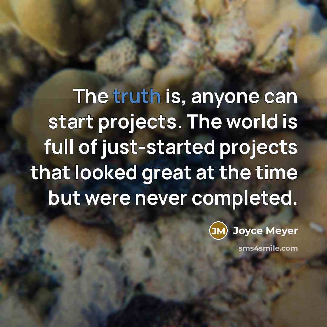 “The truth is, anyone can start projects. The world is full of just-started projects that looked great at the time but were never completed.” quote by Joyce Meyer
