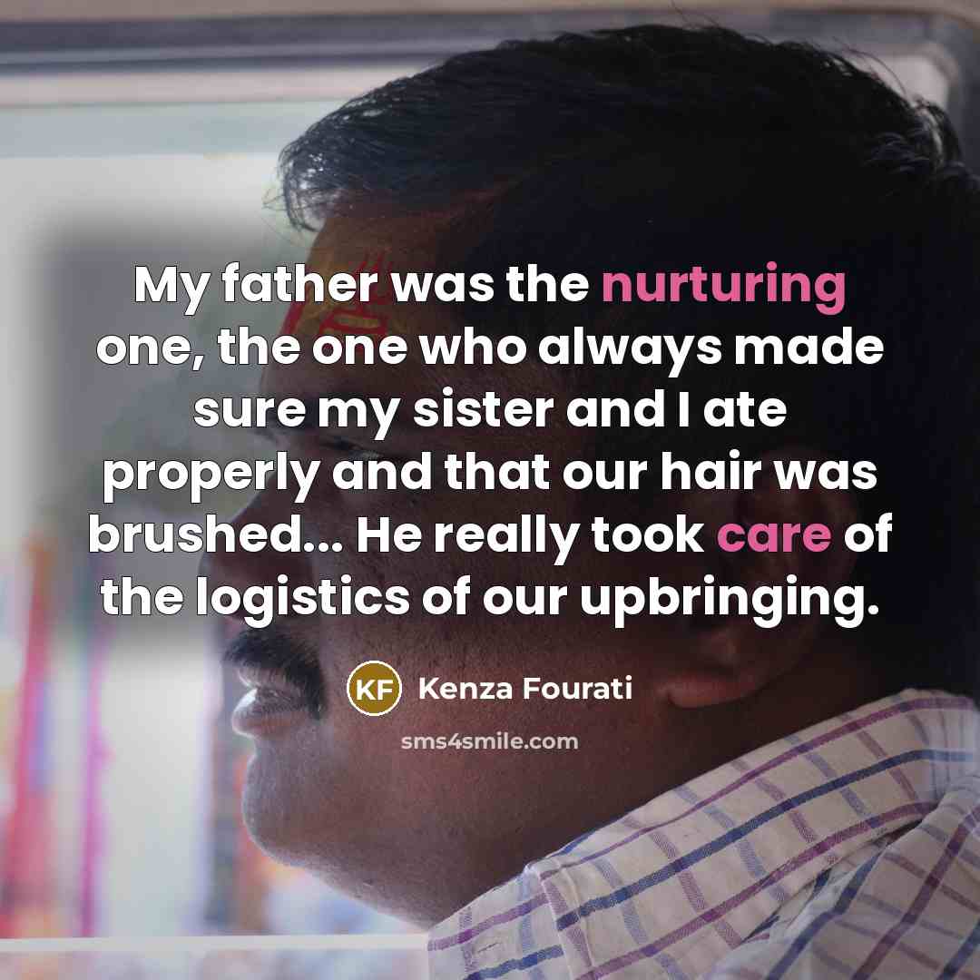 “My father was the nurturing one, the one who always made sure my sister and I ate properly and that our hair was brushed... He really took care of the logistics of our upbringing.” quote by Kenza Fourati