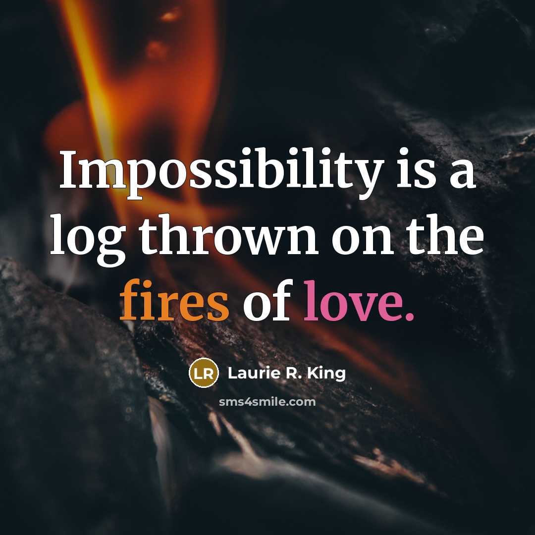 “Impossibility is a log thrown on the fires of love.” quote by Laurie R. King