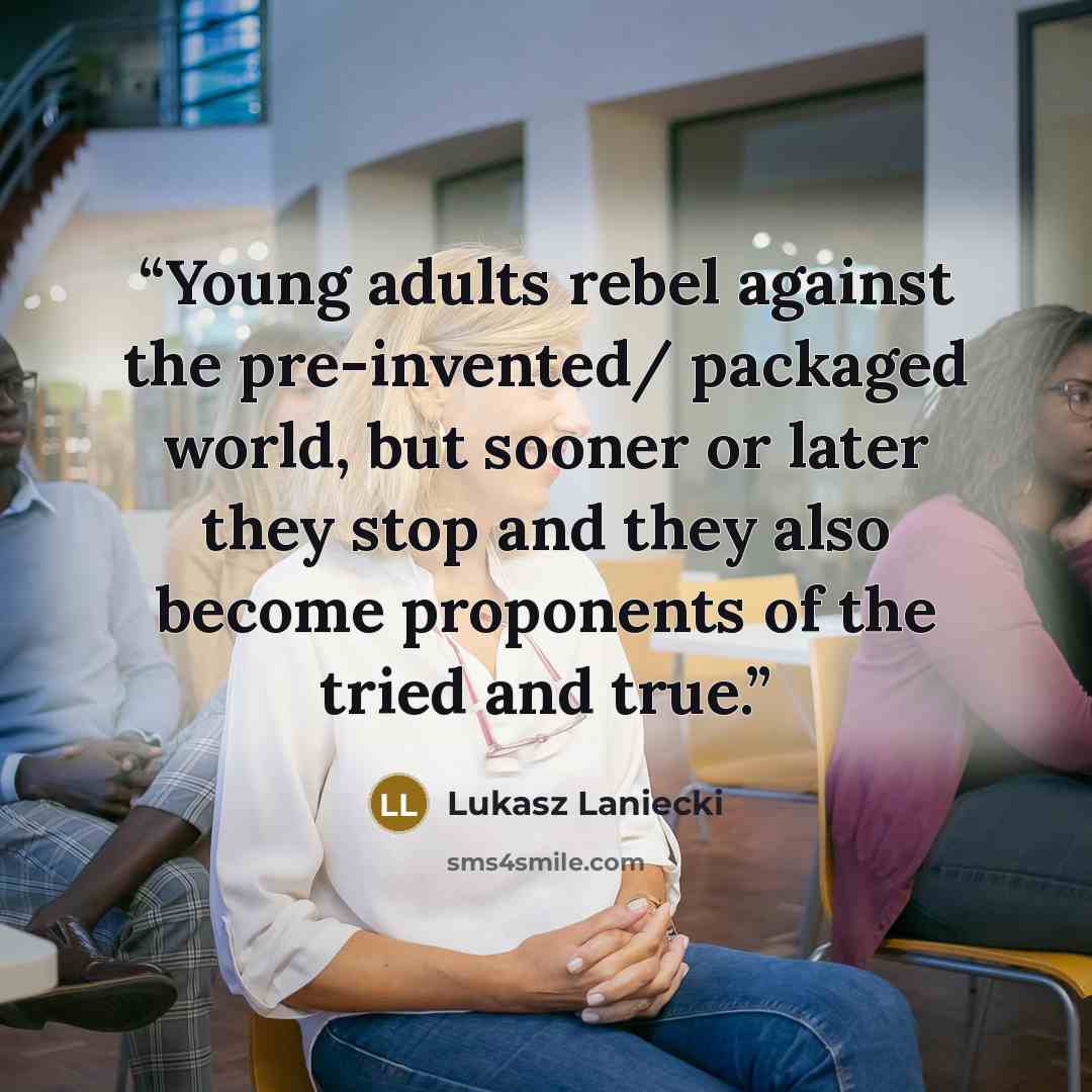 “Young adults rebel against the pre-invented/ packaged world, but sooner or later they stop and they also become proponents of the tried and true.” quote by Lukasz Laniecki