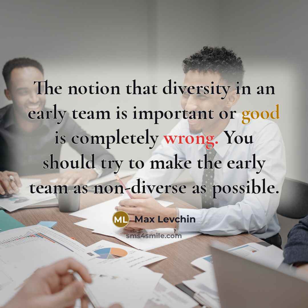 “The notion that diversity in an early team is important or good is completely wrong. You should try to make the early team as non-diverse as possible.” quote by Max Levchin