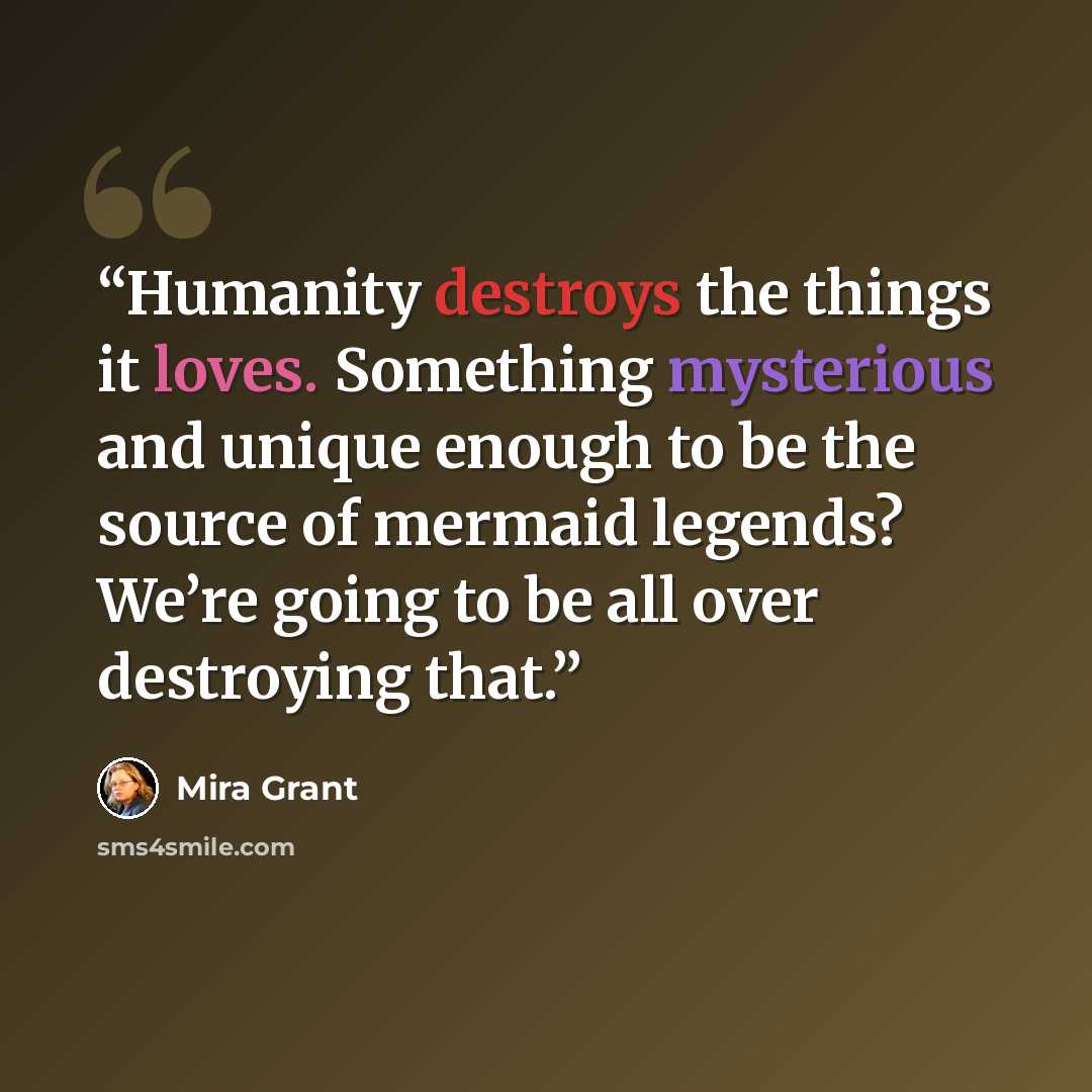 “Humanity destroys the things it loves. Something mysterious and unique enough to be the source of mermaid legends? We’re going to be all over destroying that.” quote by Mira Grant