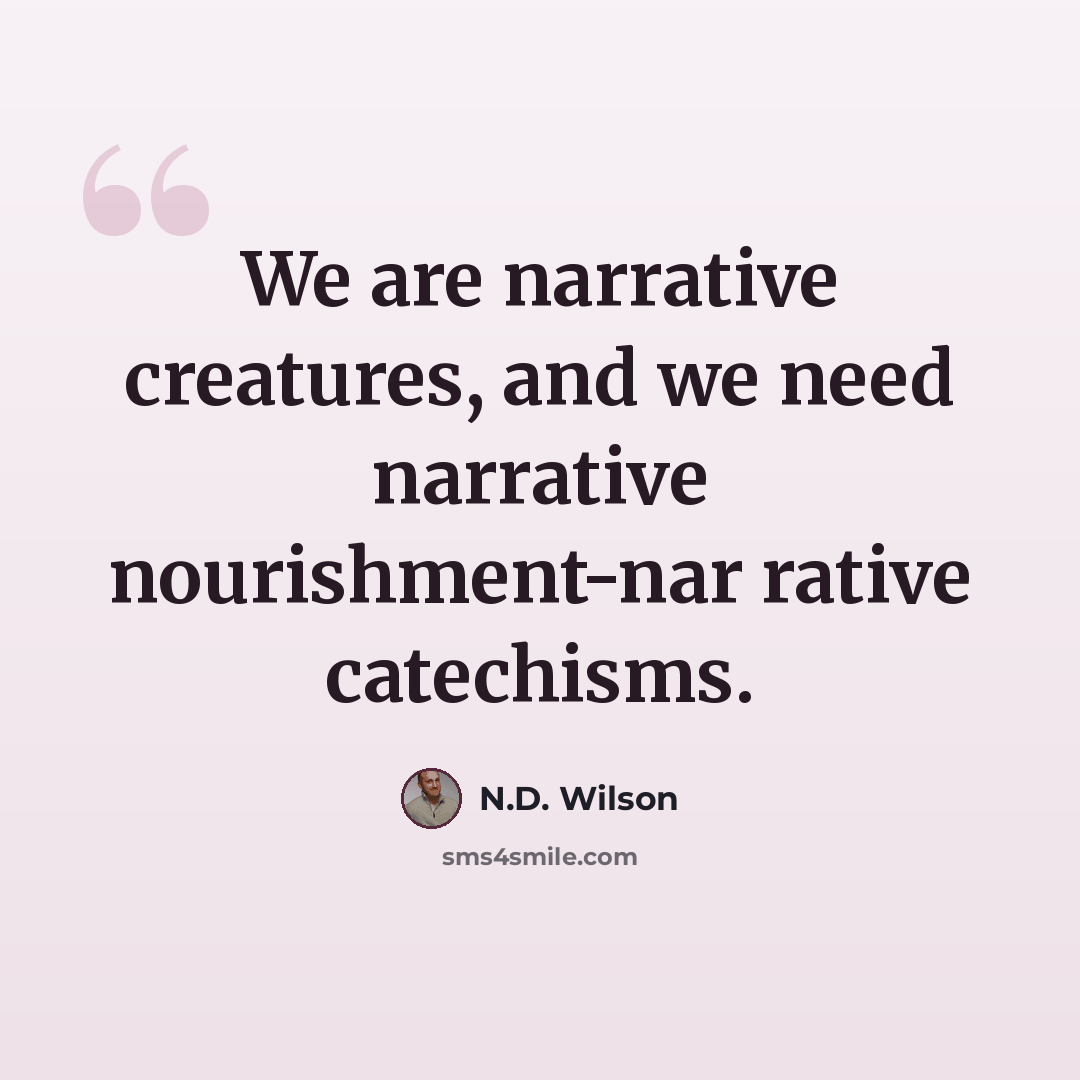 “We are narrative creatures, and we need narrative nourishment-nar rative catechisms.” quote by N.D. Wilson