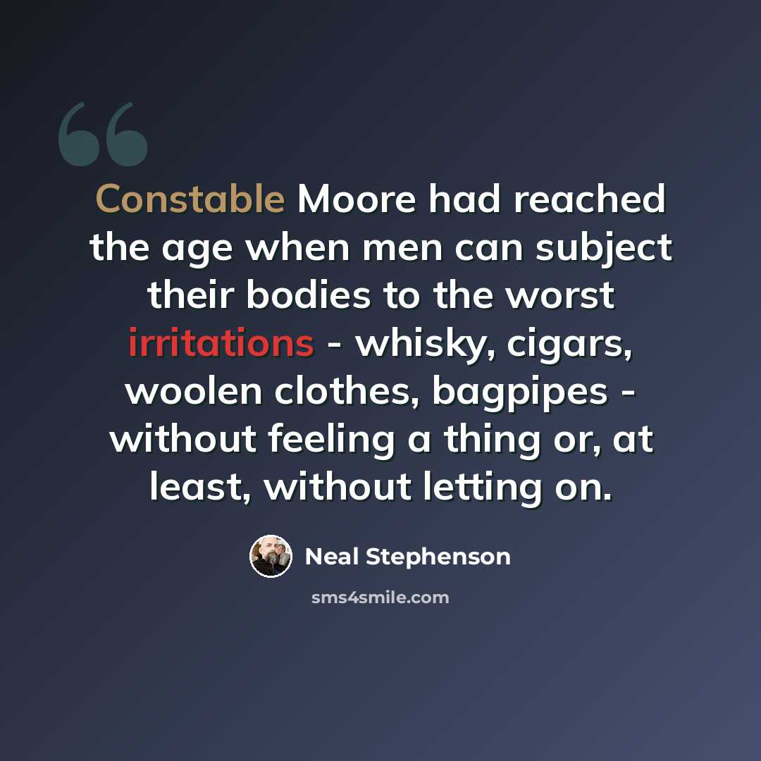 “Constable Moore had reached the age when men can subject their bodies to the worst irritations - whisky, cigars, woolen clothes, bagpipes - without feeling a thing or, at least, without letting on.” quote by Neal Stephenson