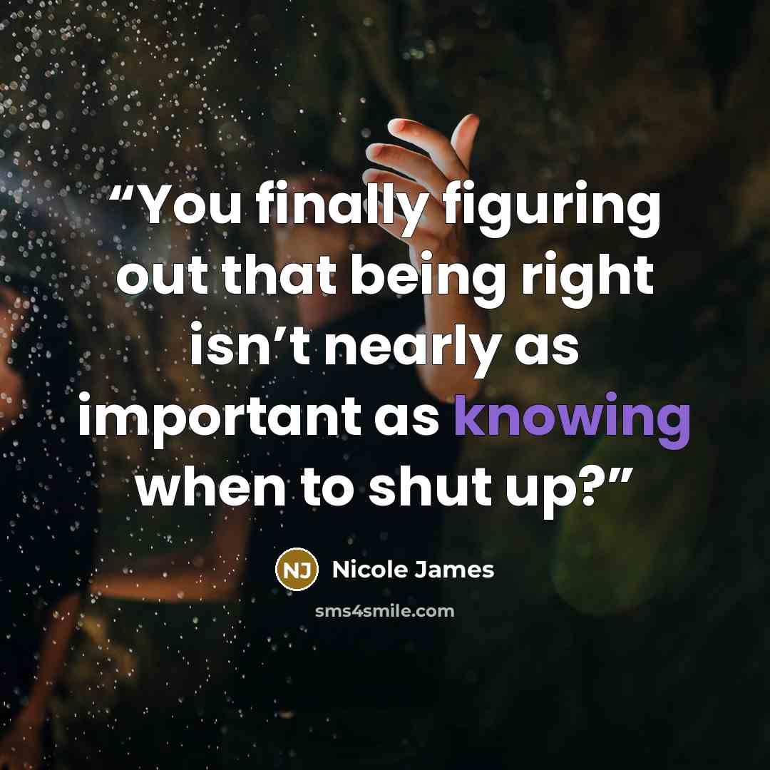 “You finally figuring out that being right isn’t nearly as important as knowing when to shut up?” quote by Nicole James