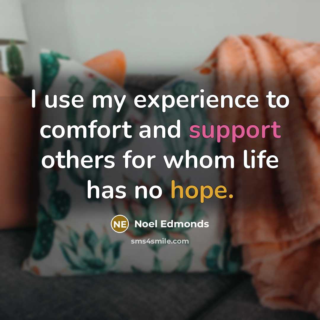 “I use my experience to comfort and support others for whom life has no hope.” quote by Noel Edmonds