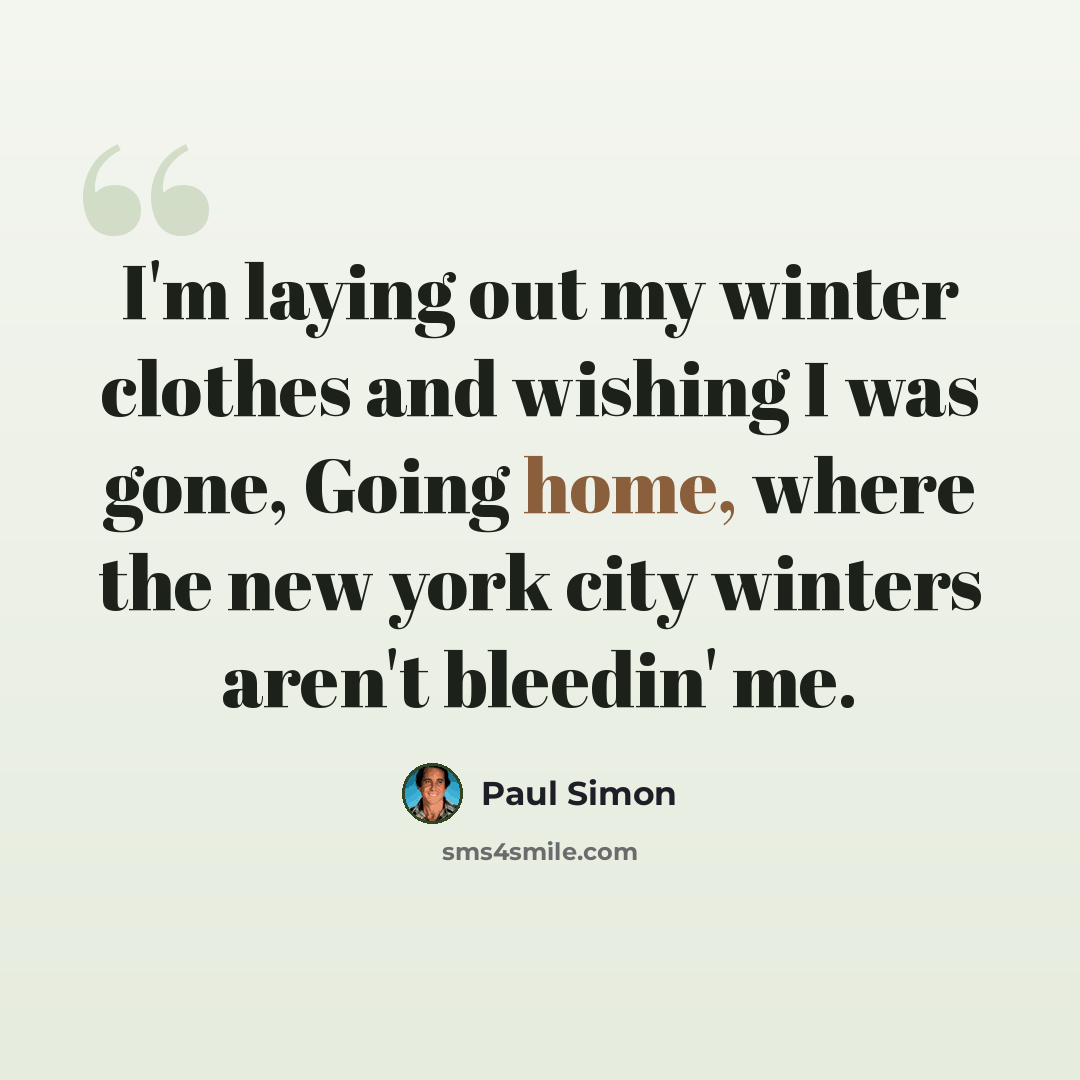 “I'm laying out my winter clothes and wishing I was gone, Going home, where the new york city winters aren't bleedin' me.” quote by Paul Simon