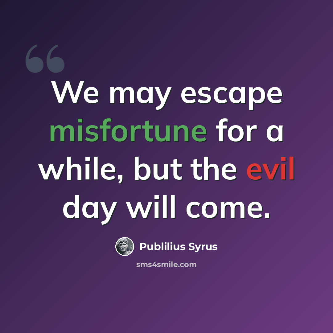 “We may escape misfortune for a while, but the evil day will come.” quote by Publilius Syrus