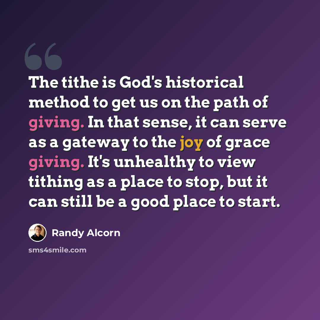 “The tithe is God's historical method to get us on the path of giving. In that sense, it can serve as a gateway to the joy of grace giving. It's unhealthy to view tithing as a place to stop, but it can still be a good place to start.” quote by Randy Alcorn