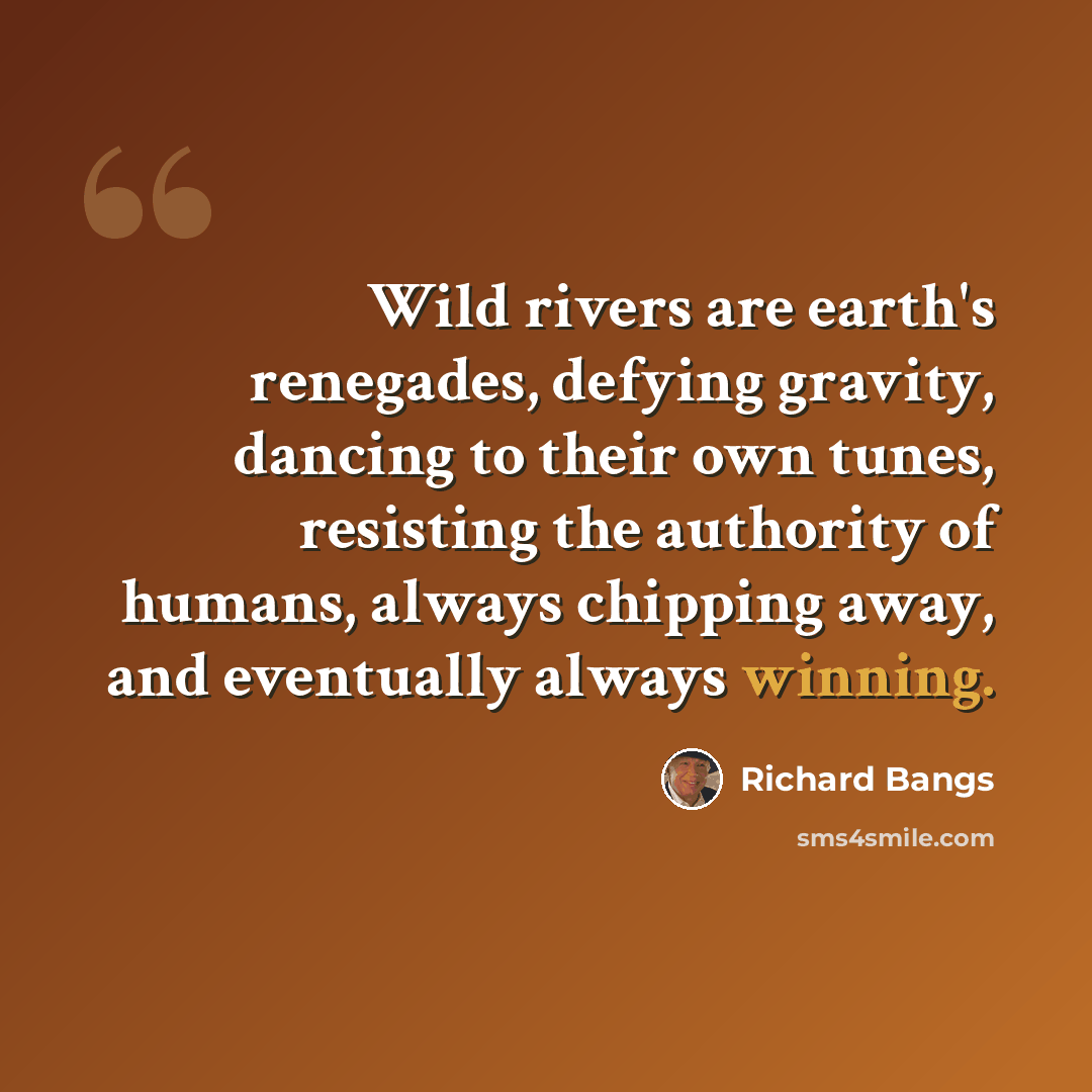“Wild rivers are earth's renegades, defying gravity, dancing to their own tunes, resisting the authority of humans, always chipping away, and eventually always winning.” quote by Richard Bangs