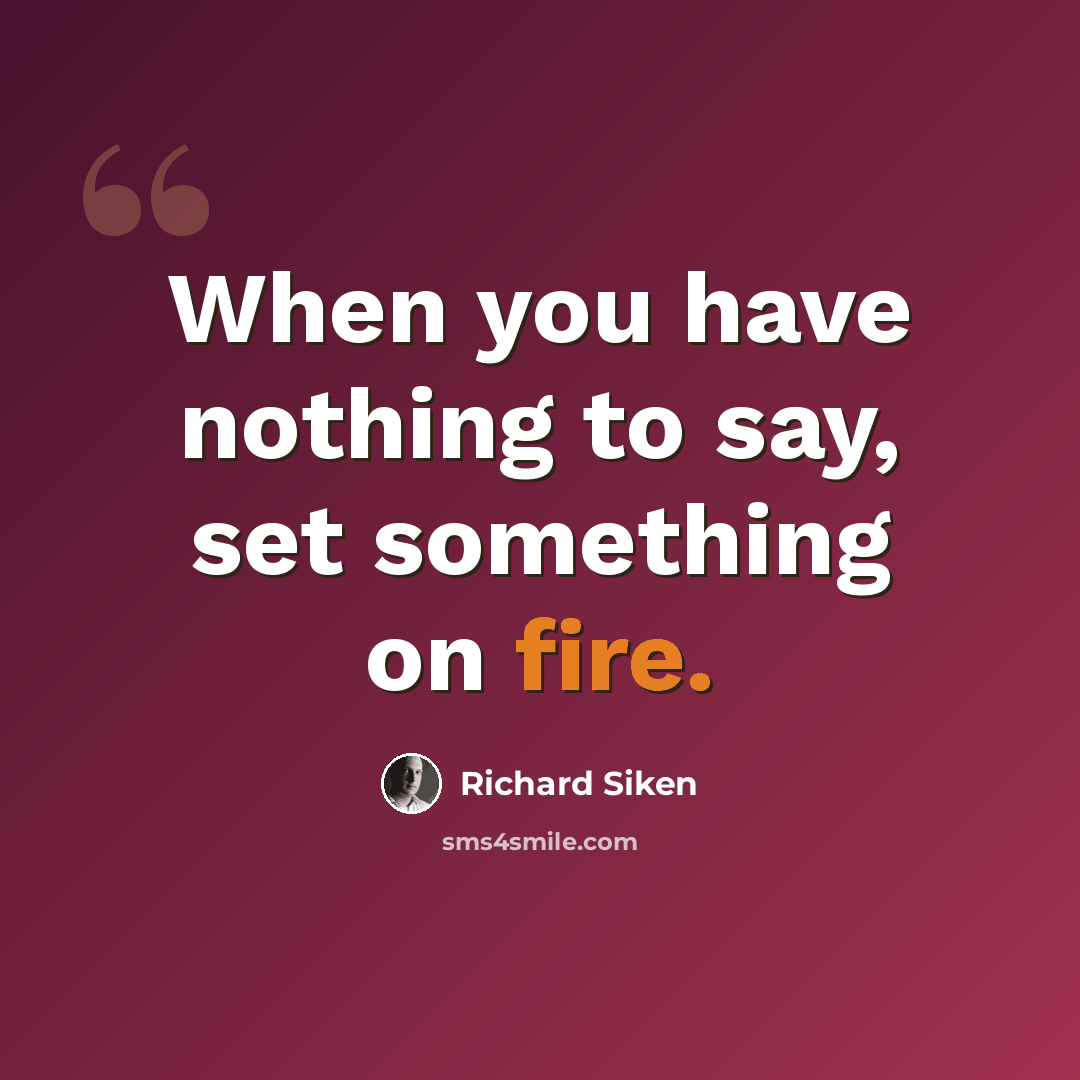 “When you have nothing to say, set something on fire.” quote by Richard Siken