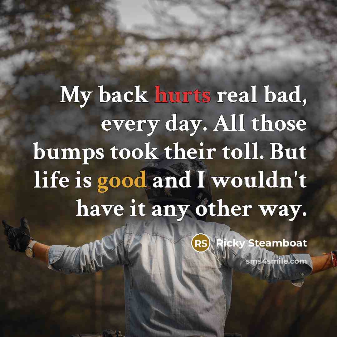 “My back hurts real bad, every day. All those bumps took their toll. But life is good and I wouldn't have it any other way.” quote by Ricky Steamboat