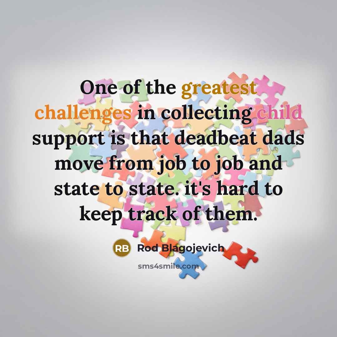 “One of the greatest challenges in collecting child support is that deadbeat dads move from job to job and state to state. it's hard to keep track of them.” quote by Rod Blagojevich