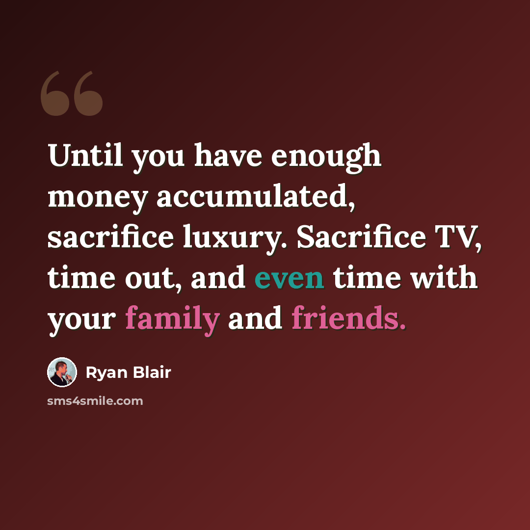 “Until you have enough money accumulated, sacrifice luxury. Sacrifice TV, time out, and even time with your family and friends.” quote by Ryan Blair