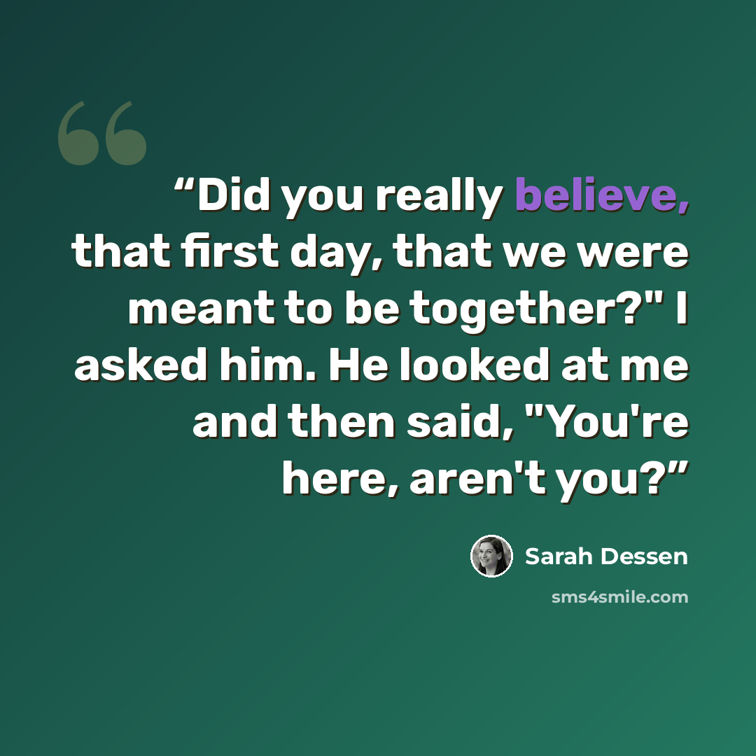 “Did you really believe, that first day, that we were meant to be together?" I asked him. He looked at me and then said, "You're here, aren't you?” quote by Sarah Dessen
