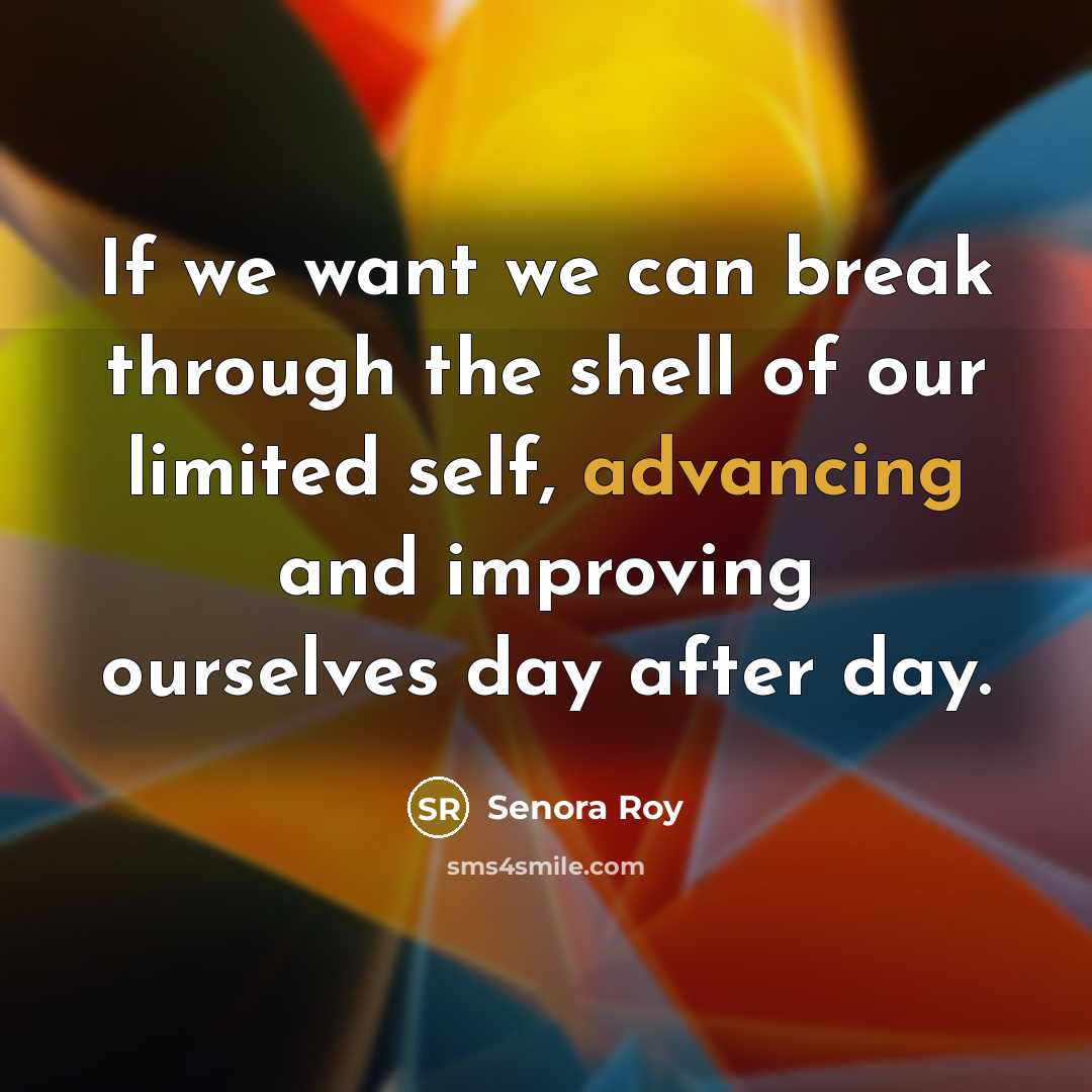 “If we want we can break through the shell of our limited self, advancing and improving ourselves day after day.” quote by Senora Roy