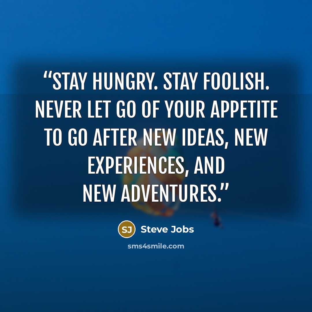 “Stay hungry. Stay foolish. Never let go of your appetite to go after new ideas, new experiences, and new adventures.” quote by Steve Jobs