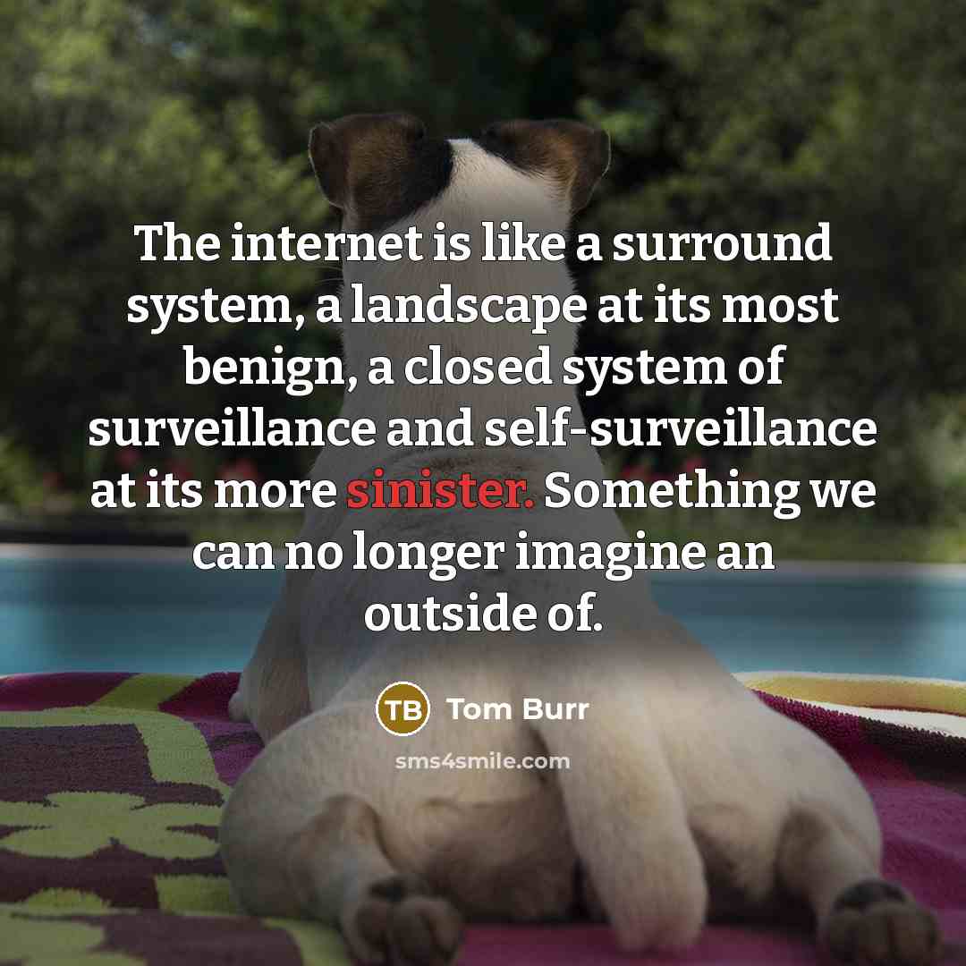 “The internet is like a surround system, a landscape at its most benign, a closed system of surveillance and self-surveillance at its more sinister. Something we can no longer imagine an outside of.” quote by Tom Burr
