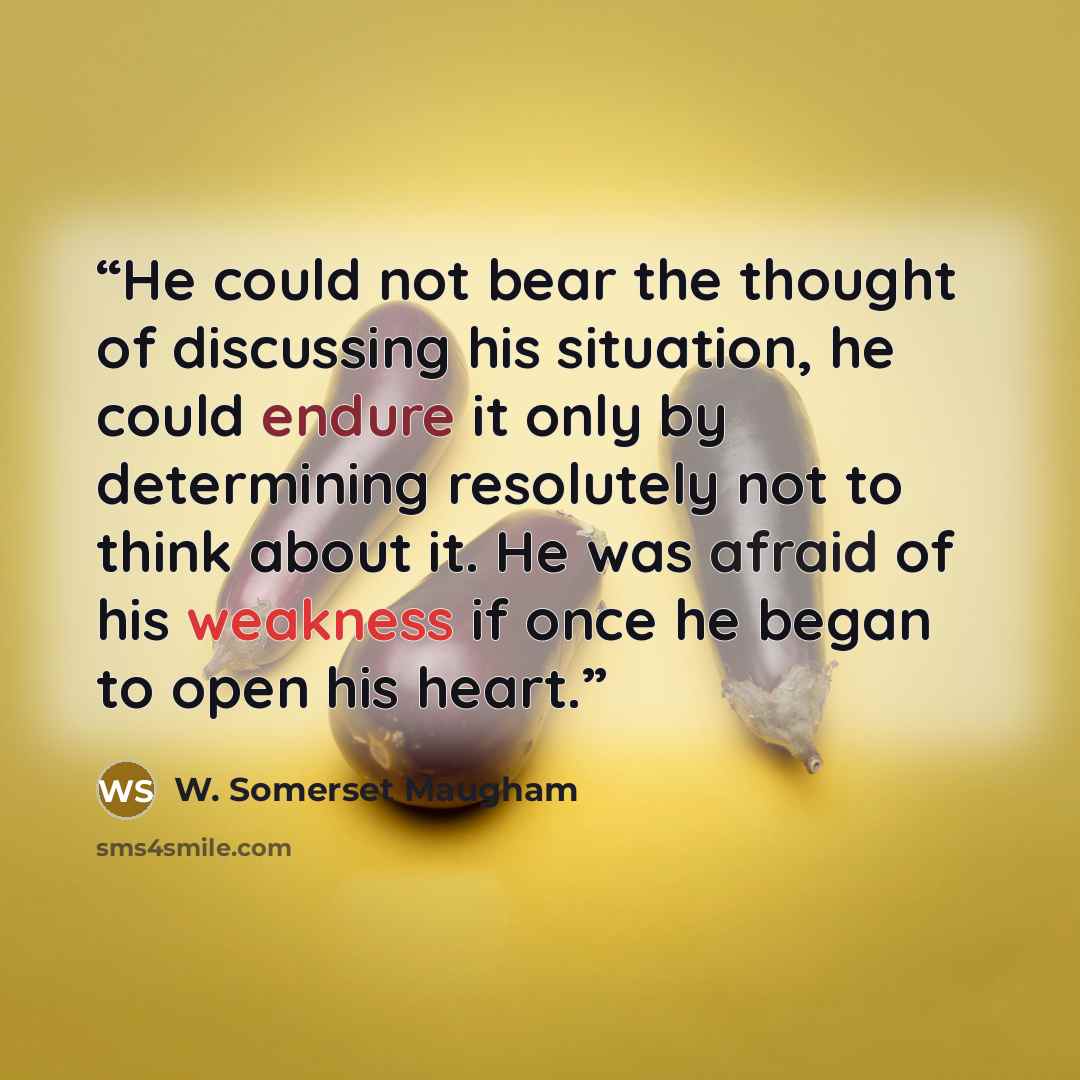 “He could not bear the thought of discussing his situation, he could endure it only by determining resolutely not to think about it. He was afraid of his weakness if once he began to open his heart.” quote by W. Somerset Maugham