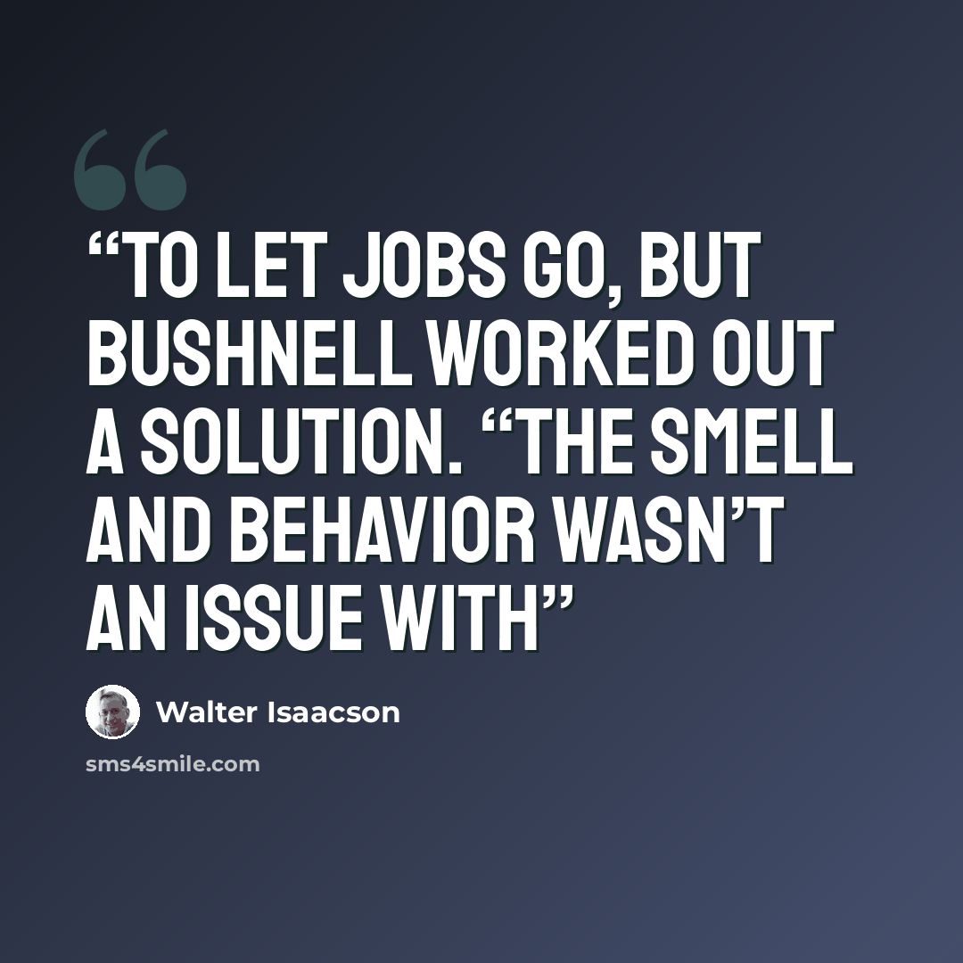 “to let Jobs go, but Bushnell worked out a solution. “The smell and behavior wasn’t an issue with” quote by Walter Isaacson