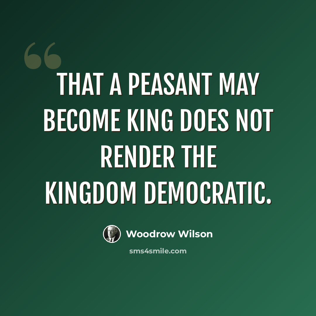 “That a peasant may become king does not render the kingdom democratic.” quote by Woodrow Wilson