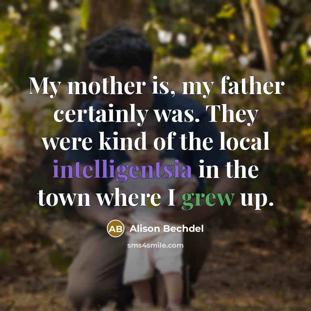 “My mother is, my father certainly was. They were kind of the local intelligentsia in the town where I grew up.” quote by Alison Bechdel