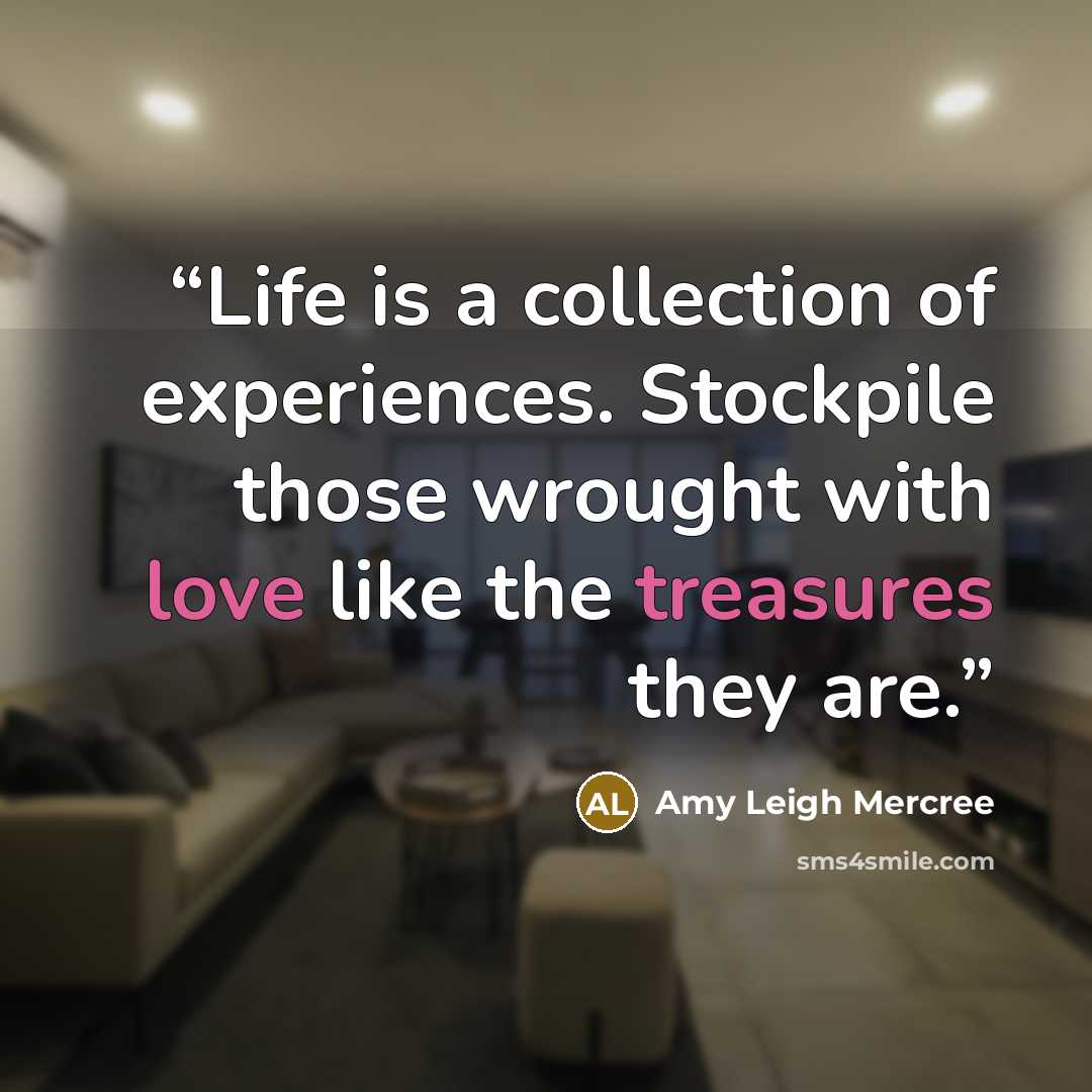 “Life is a collection of experiences. Stockpile those wrought with love like the treasures they are.” quote by Amy Leigh Mercree