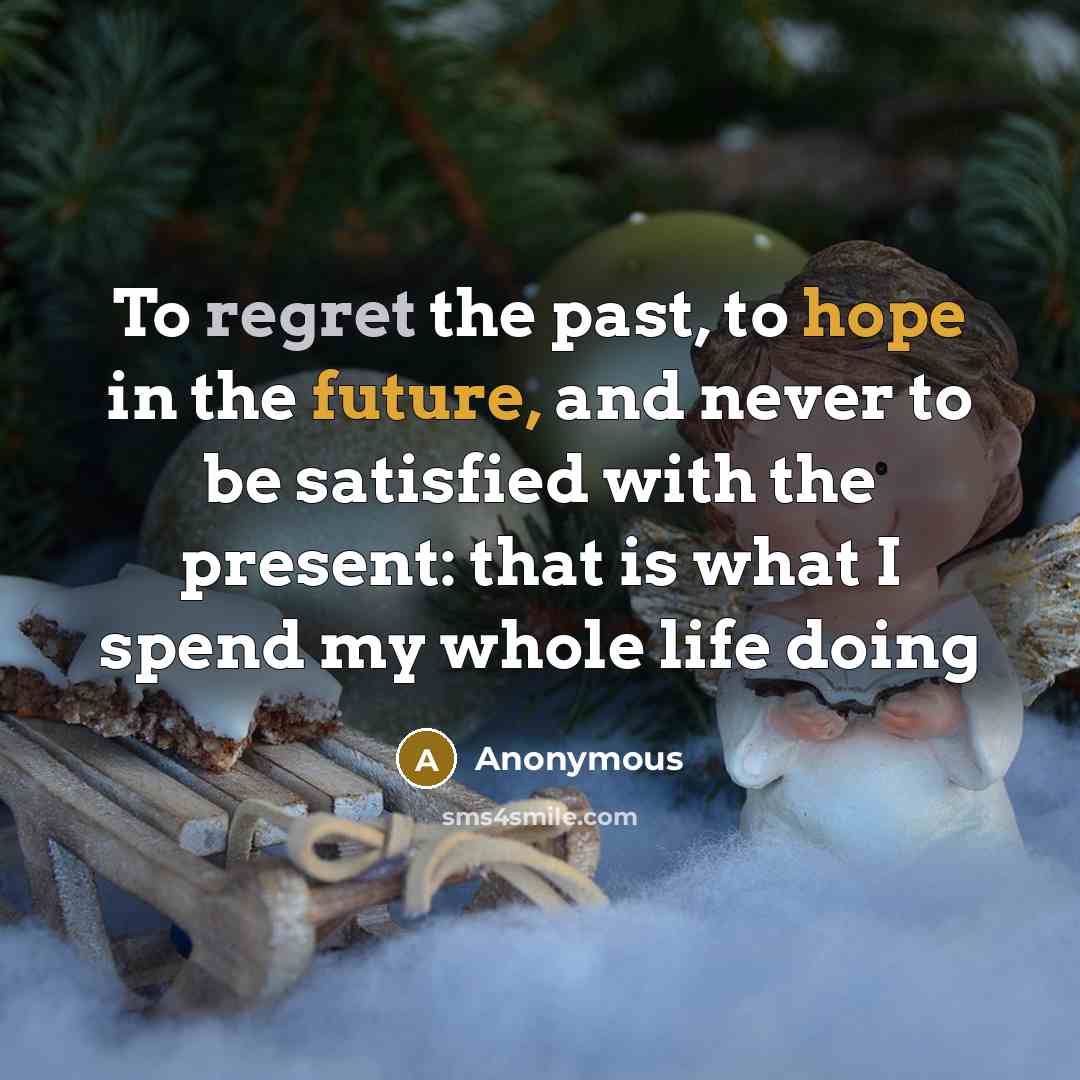 “To regret the past, to hope in the future, and never to be satisfied with the present: that is what I spend my whole life doing” quote by Anonymous