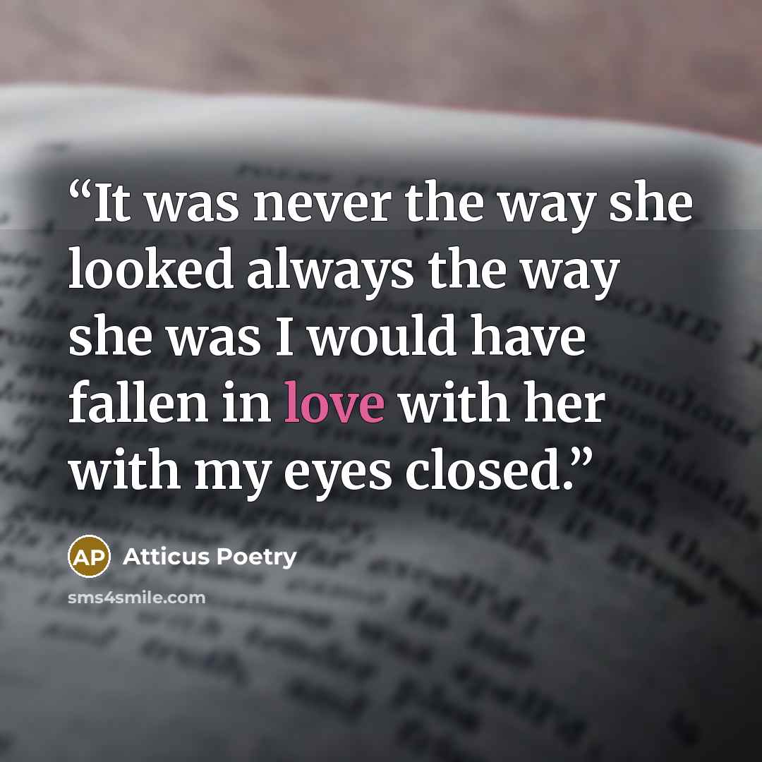 “It was never the way she looked always the way she was I would have fallen in love with her with my eyes closed.” quote by Atticus Poetry