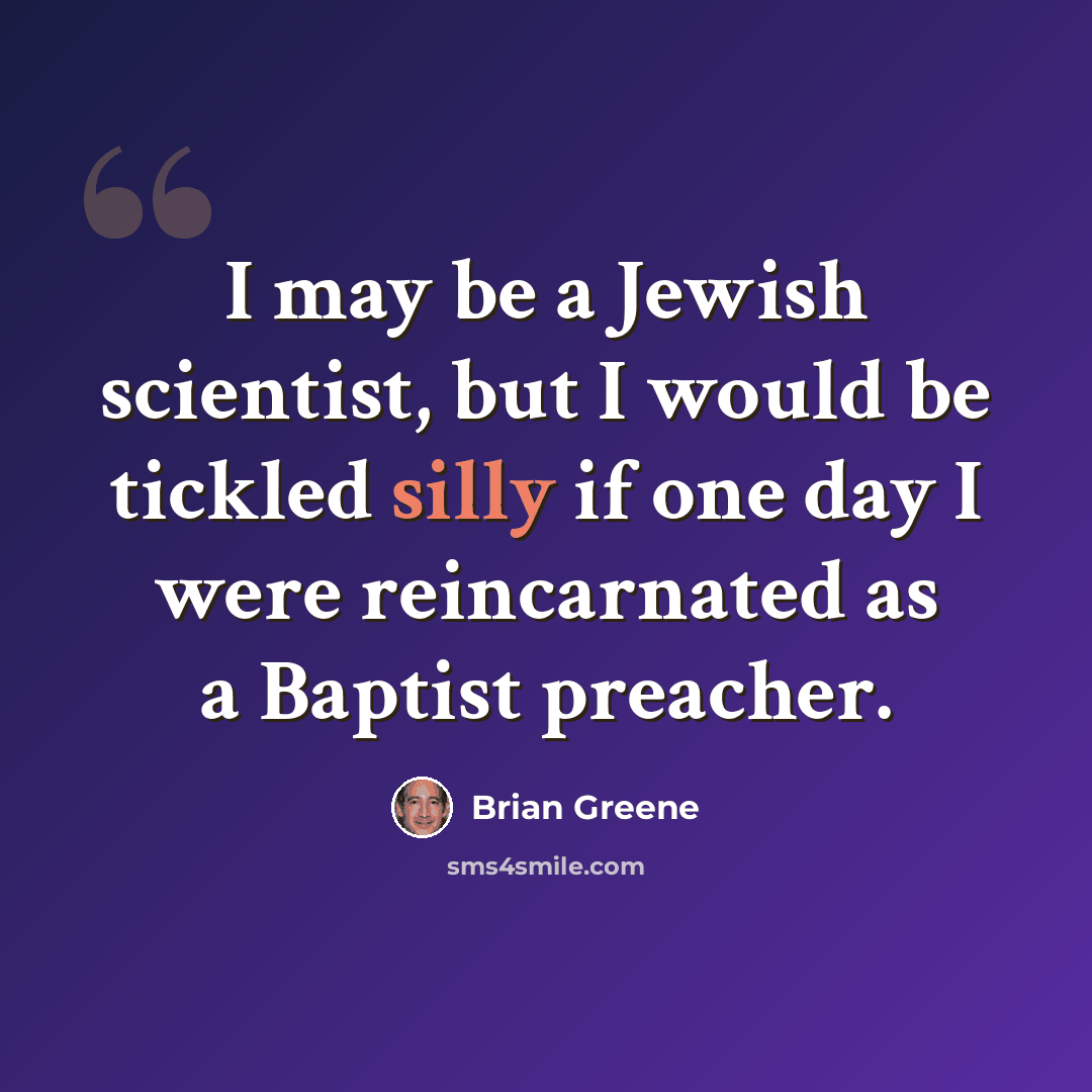 “I may be a Jewish scientist, but I would be tickled silly if one day I were reincarnated as a Baptist preacher.” quote by Brian Greene