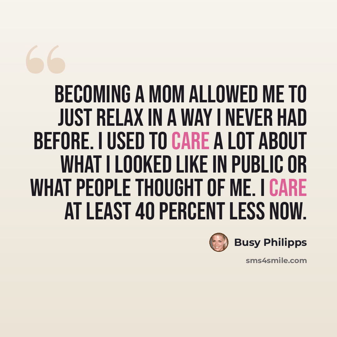 “Becoming a mom allowed me to just relax in a way I never had before. I used to care a lot about what I looked like in public or what people thought of me. I care at least 40 percent less now.” quote by Busy Philipps