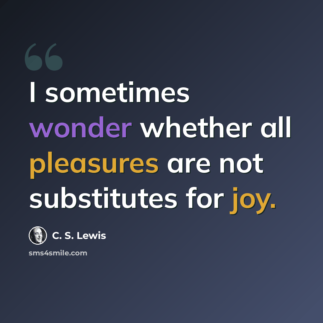 “I sometimes wonder whether all pleasures are not substitutes for joy.” quote by C. S. Lewis