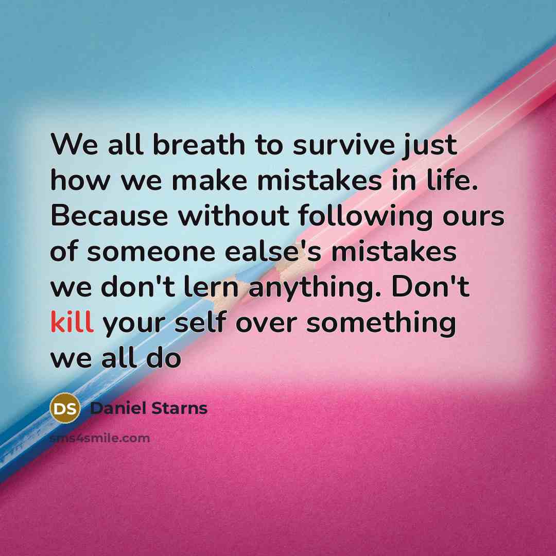 “We all breath to survive just how we make mistakes in life. Because without following ours of someone ealse's mistakes we don't lern anything. Don't kill your self over something we all do” quote by Daniel Starns