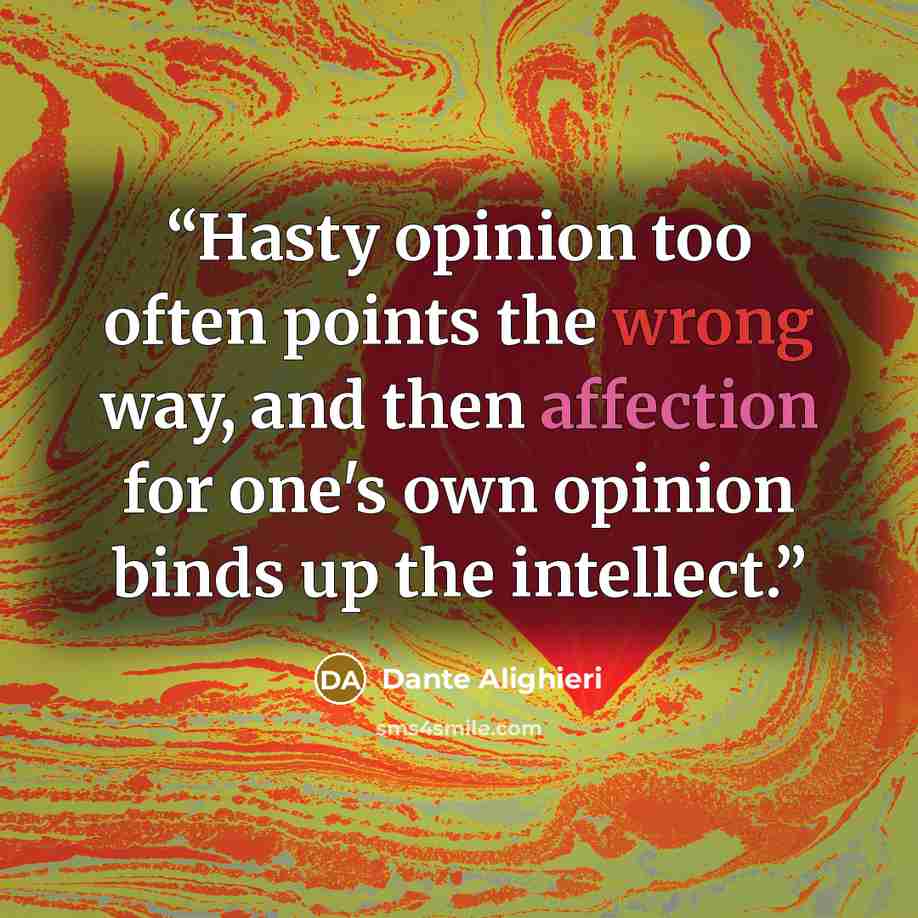 “Hasty opinion too often points the wrong way, and then affection for one's own opinion binds up the intellect.” quote by Dante Alighieri